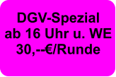 DGV-Spezial ab 16 Uhr u. WE  30,--€/Runde