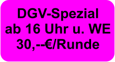 DGV-Spezial ab 16 Uhr u. WE  30,--€/Runde