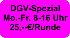 DGV-Spezial Mo.-Fr. 8-16 Uhr  25,--€/Runde